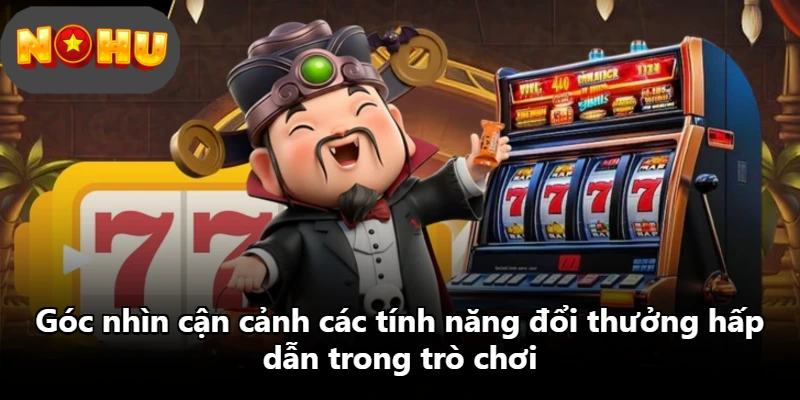 Góc nhìn cận cảnh các tính năng đổi thưởng hấp dẫn trong trò chơi