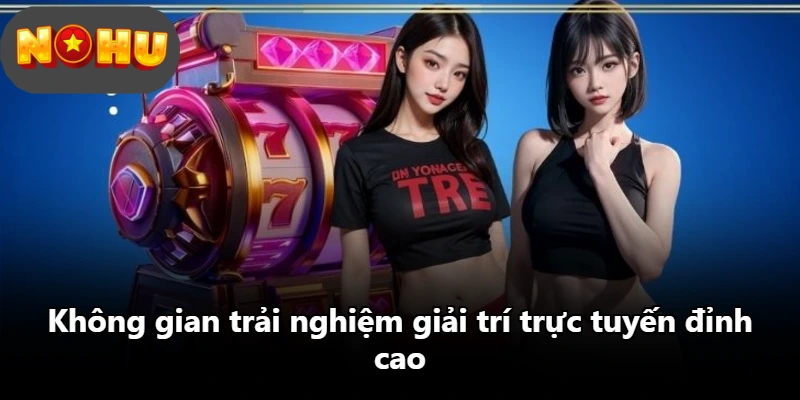 Không gian trải nghiệm giải trí trực tuyến đỉnh cao
